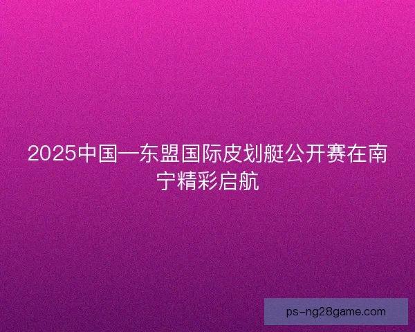 2025中国—东盟国际皮划艇公开赛在南宁精彩启航