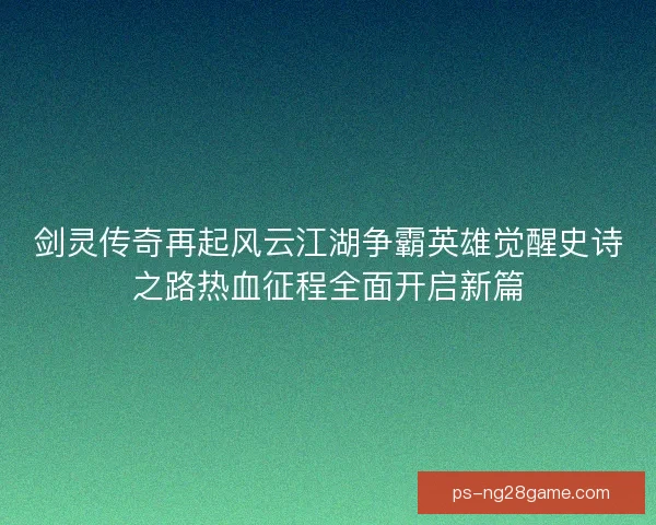 剑灵传奇再起风云江湖争霸英雄觉醒史诗之路热血征程全面开启新篇